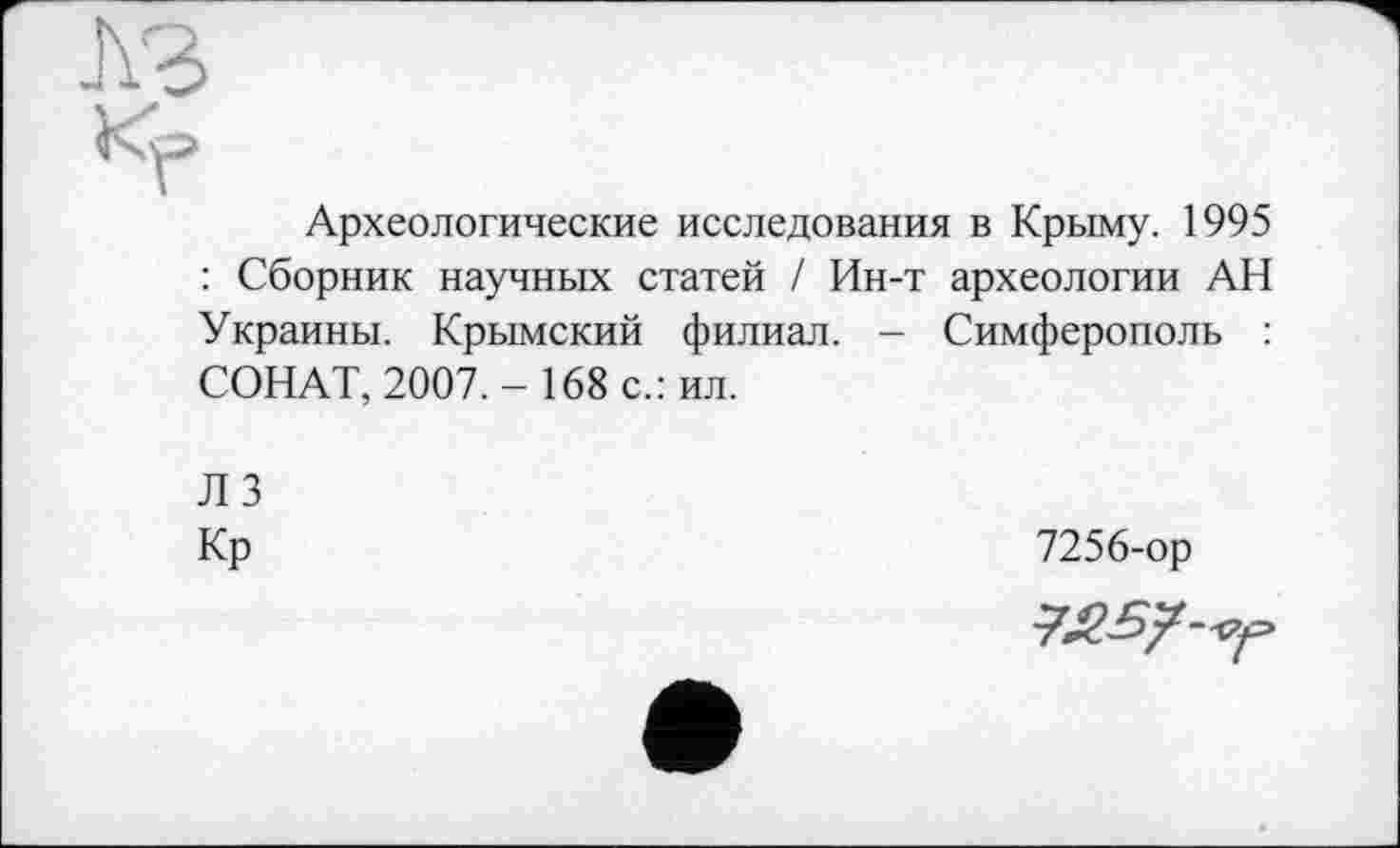 ﻿Археологические исследования в Крыму. 1995 : Сборник научных статей / Ин-т археологии АН Украины. Крымский филиал. - Симферополь : СОНАТ, 2007.- 168 с.: ил.
Л 3
Кр
7256-ор